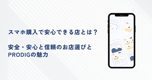 スマホ購入で安心できる店とは?安全・安心と信頼のお店選びとPRODIGの魅力