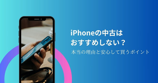 iPhoneの中古はおすすめしない?本当の理由と安心して買うポイント!