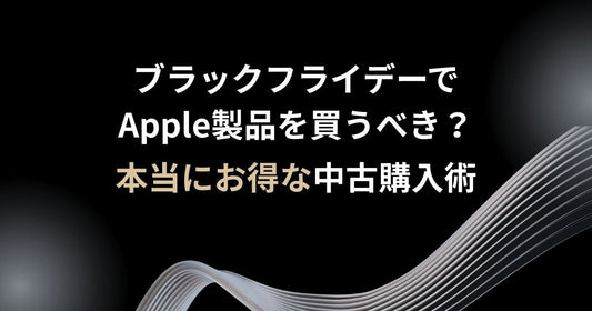 【2025年版】ブラックフライデーでApple製品を買うべき?本当にお得な中古購入術とは