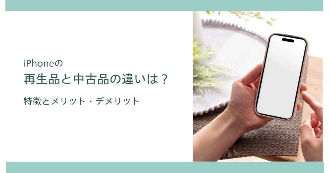 iPhoneの再生品と中古品の違いとは?特徴とメリット・デメリット