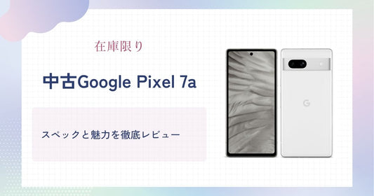 【在庫限り】中古Google Pixel 7aが狙い目!スペックと魅力を徹底レビュー