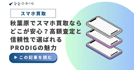 秋葉原でスマホ買取ならどこが安心？高額査定と信頼性で選ばれるPRODIGの魅力