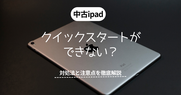 【解決】中古iPadクイックスタートができない？対処法と注意点を徹底解説