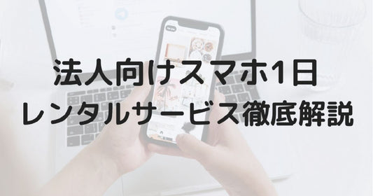 法人向けスマホ1日レンタルサービスの比較・ポイント解説！