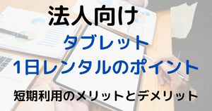 法人向け タブレット1日レンタルのポイント：短期利用のメリットとデメリット