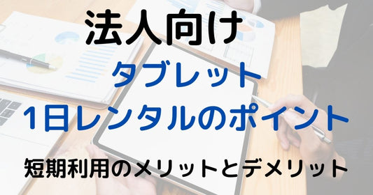 法人向け タブレット1日レンタルのポイント：短期利用のメリットとデメリット